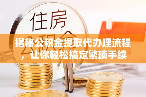 德昌揭秘公积金提取代办理流程，让你轻松搞定繁琐手续