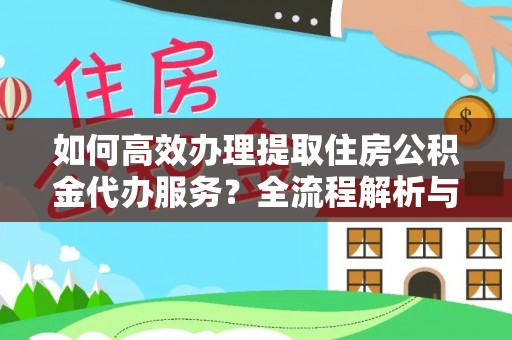 德昌如何高效办理提取住房公积金代办服务？全流程解析与技巧分享
