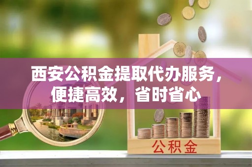 德昌西安公积金提取代办服务，便捷高效，省时省心