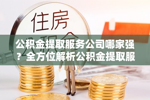 德昌公积金提取服务公司哪家强？全方位解析公积金提取服务公司的那些事儿
