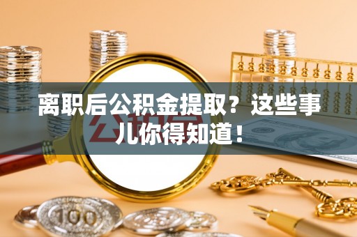 德昌离职后公积金提取？这些事儿你得知道！