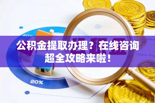 德昌公积金提取办理？在线咨询超全攻略来啦！