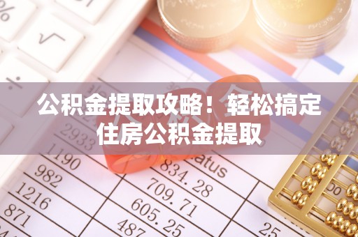 德昌公积金提取攻略！轻松搞定住房公积金提取