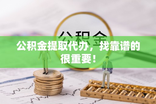 德昌公积金提取代办，找靠谱的很重要！