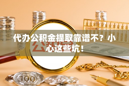 德昌代办公积金提取靠谱不？小心这些坑！