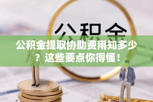 德昌公积金提取协助费用知多少？这些要点你得懂！