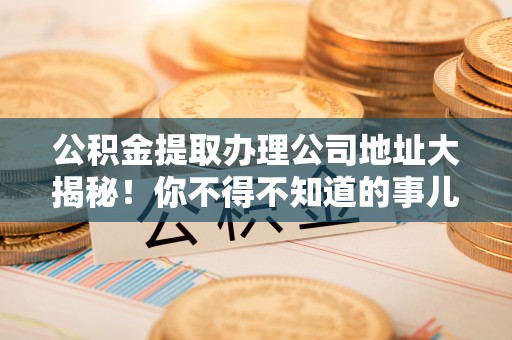 德昌公积金提取办理公司地址大揭秘！你不得不知道的事儿