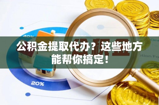 德昌公积金提取代办？这些地方能帮你搞定！