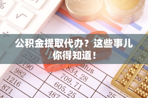 德昌公积金提取代办？这些事儿你得知道！