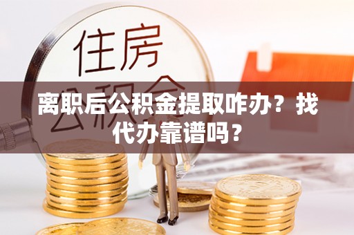 德昌离职后公积金提取咋办？找代办靠谱吗？