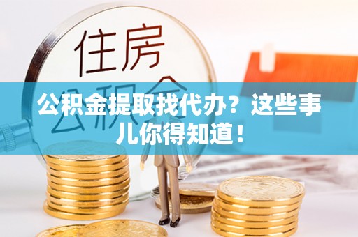 德昌公积金提取找代办？这些事儿你得知道！