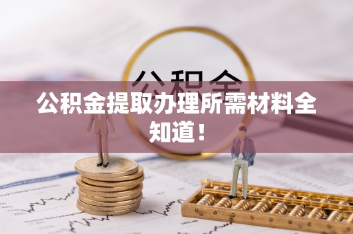 德昌公积金提取办理所需材料全知道！
