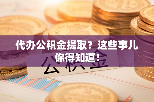德昌代办公积金提取？这些事儿你得知道！