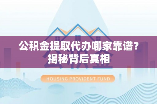 德昌公积金提取代办哪家靠谱？揭秘背后真相