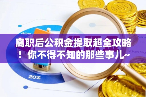 德昌离职后公积金提取超全攻略！你不得不知的那些事儿~