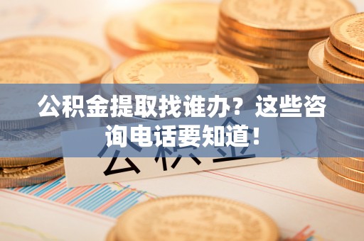 德昌公积金提取找谁办？这些咨询电话要知道！