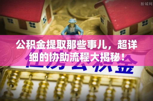 德昌公积金提取那些事儿，超详细的协助流程大揭秘！