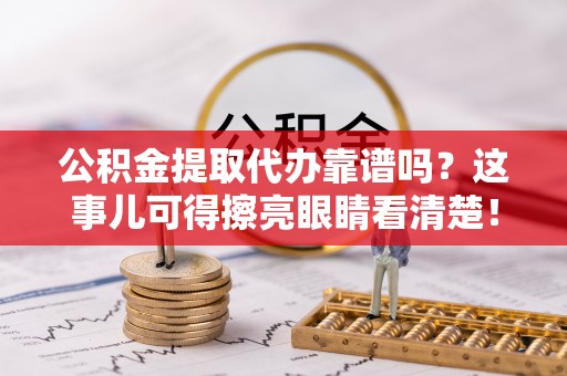 德昌公积金提取代办靠谱吗？这事儿可得擦亮眼睛看清楚！