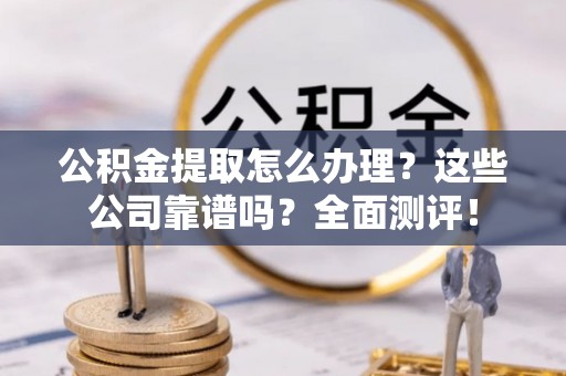 德昌公积金提取怎么办理？这些公司靠谱吗？全面测评！