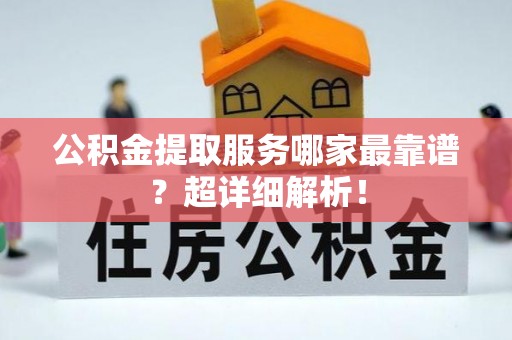 德昌公积金提取服务哪家最靠谱？超详细解析！