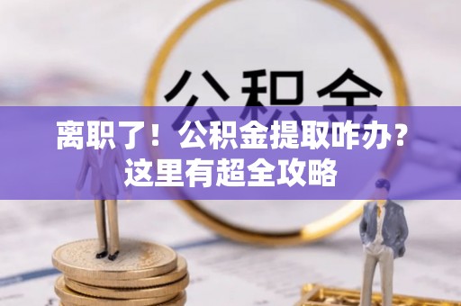 德昌离职了！公积金提取咋办？这里有超全攻略