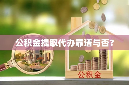 德昌公积金提取代办靠谱与否？