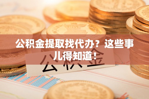 德昌公积金提取找代办？这些事儿得知道！