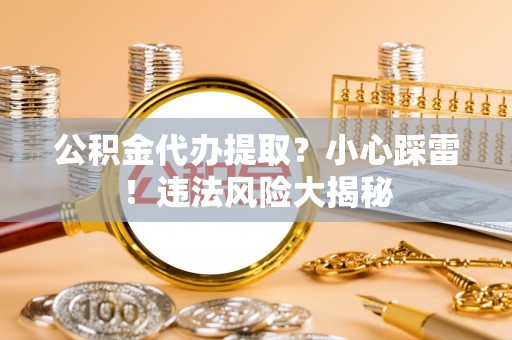 德昌公积金代办提取？小心踩雷！违法风险大揭秘