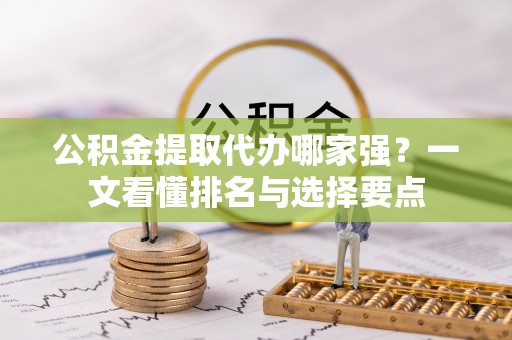 德昌公积金提取代办哪家强？一文看懂排名与选择要点