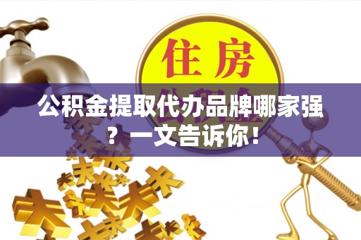 德昌公积金提取代办品牌哪家强？一文告诉你！
