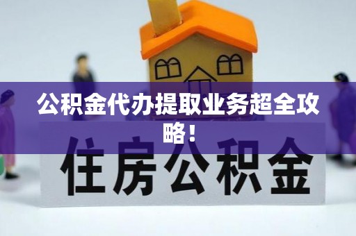 德昌公积金代办提取业务超全攻略！