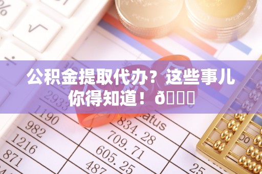 德昌公积金提取代办？这些事儿你得知道！😎
