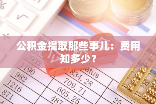 德昌公积金提取那些事儿：费用知多少？