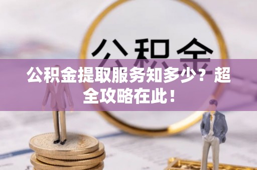 德昌公积金提取服务知多少？超全攻略在此！