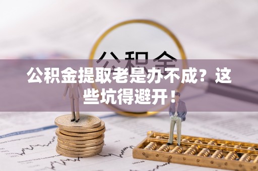 德昌公积金提取老是办不成？这些坑得避开！