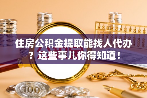 德昌住房公积金提取能找人代办？这些事儿你得知道！