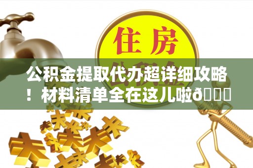 德昌公积金提取代办超详细攻略！材料清单全在这儿啦😎