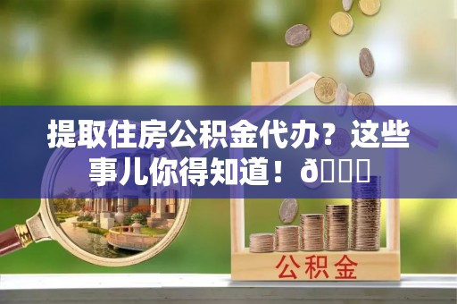 德昌提取住房公积金代办？这些事儿你得知道！😎