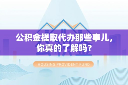 德昌公积金提取代办那些事儿，你真的了解吗？
