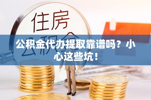 德昌公积金代办提取靠谱吗？小心这些坑！