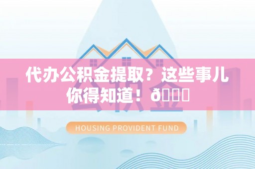 德昌代办公积金提取？这些事儿你得知道！😎