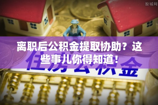 德昌离职后公积金提取协助？这些事儿你得知道！