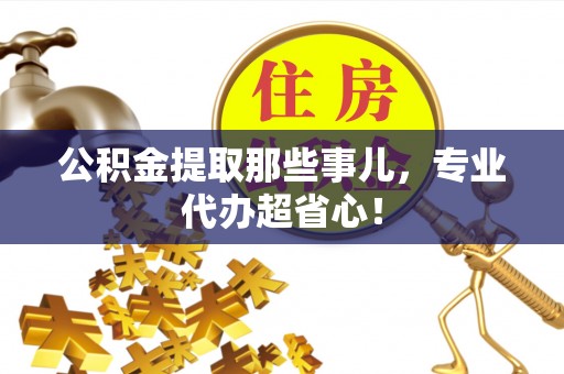 德昌公积金提取那些事儿，专业代办超省心！