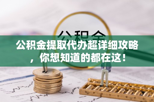 德昌公积金提取代办超详细攻略，你想知道的都在这！