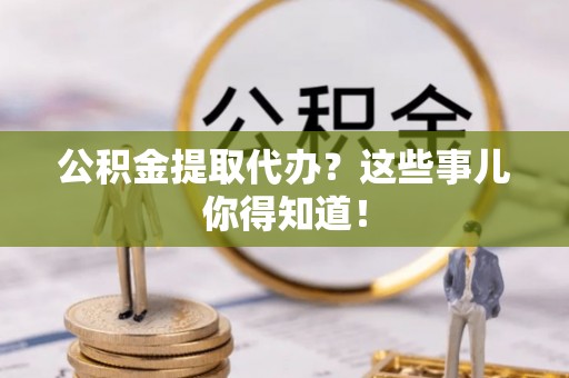德昌公积金提取代办？这些事儿你得知道！