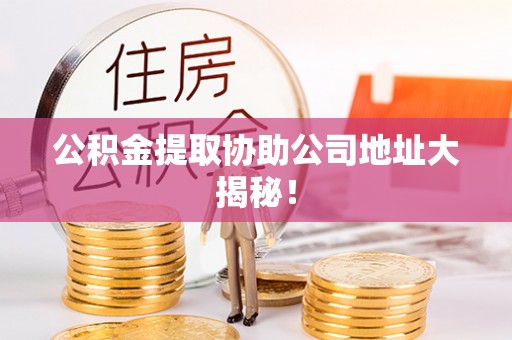 德昌公积金提取协助公司地址大揭秘！