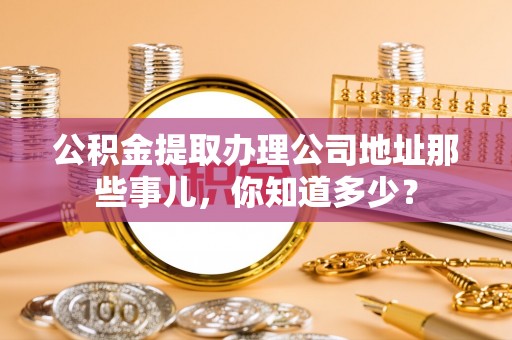 德昌公积金提取办理公司地址那些事儿，你知道多少？