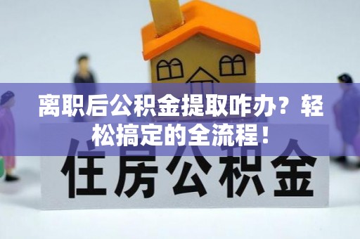 德昌离职后公积金提取咋办？轻松搞定的全流程！
