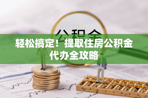 德昌轻松搞定！提取住房公积金代办全攻略