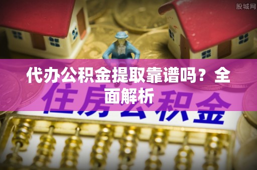 德昌代办公积金提取靠谱吗？全面解析